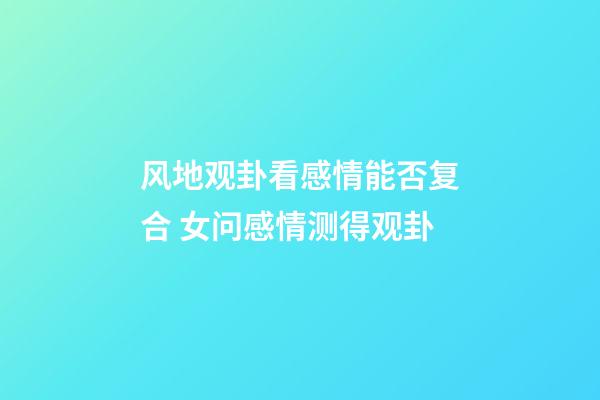 风地观卦看感情能否复合 女问感情测得观卦
